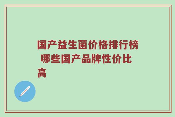 国产益生菌价格排行榜 哪些国产品牌性价比高