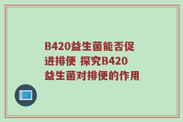 B420益生菌能否促进排便 探究B420益生菌对排便的作用