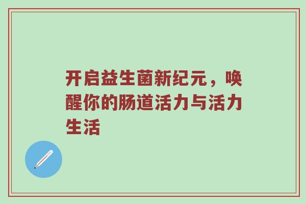 开启益生菌新纪元，唤醒你的肠道活力与活力生活