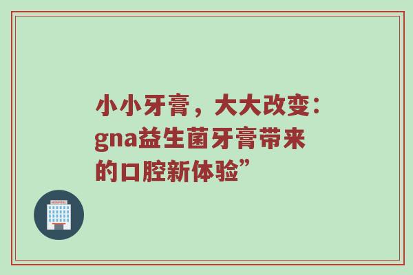 小小牙膏，大大改变：gna益生菌牙膏带来的口腔新体验”