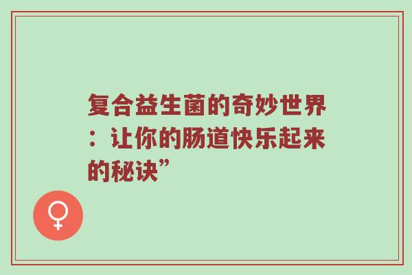 复合益生菌的奇妙世界：让你的肠道快乐起来的秘诀”