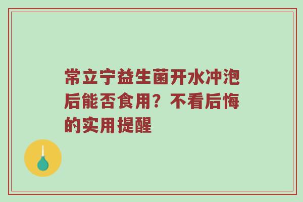 常立宁益生菌开水冲泡后能否食用？不看后悔的实用提醒