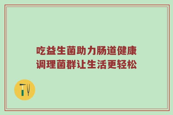 吃益生菌助力肠道健康调理菌群让生活更轻松