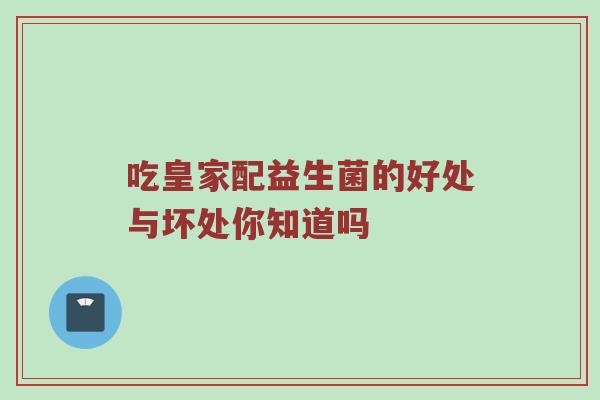 吃皇家配益生菌的好处与坏处你知道吗