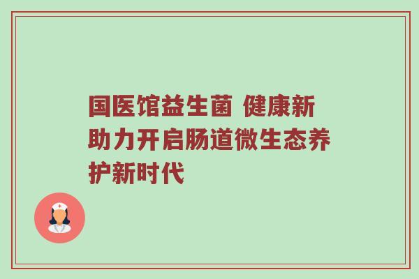 国医馆益生菌 健康新助力开启肠道微生态养护新时代
