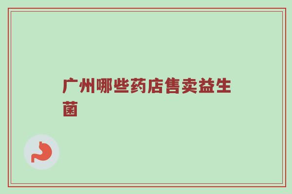 广州哪些药店售卖益生菌