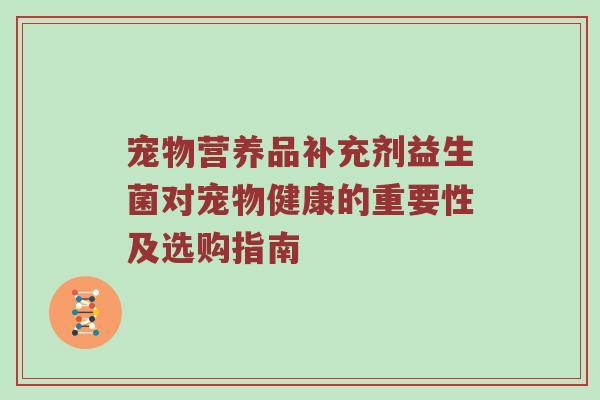 宠物营养品补充剂益生菌对宠物健康的重要性及选购指南