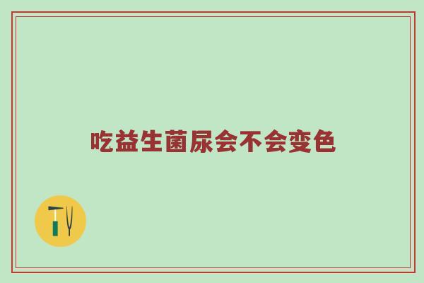 吃益生菌尿会不会变色