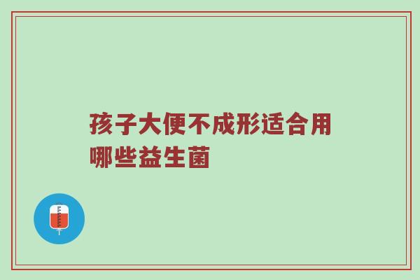 孩子大便不成形适合用哪些益生菌