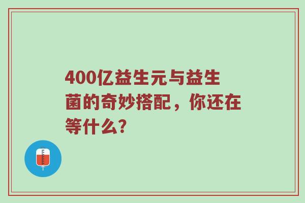 400亿益生元与益生菌的奇妙搭配，你还在等什么？