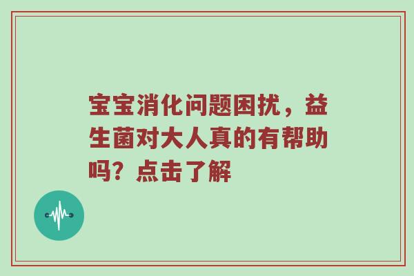 宝宝消化问题困扰，益生菌对大人真的有帮助吗？点击了解