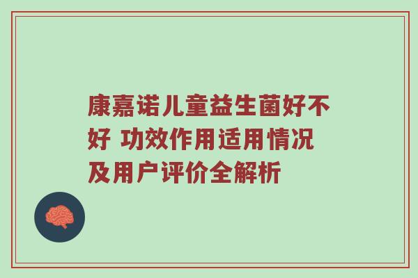 康嘉诺儿童益生菌好不好 功效作用适用情况及用户评价全解析