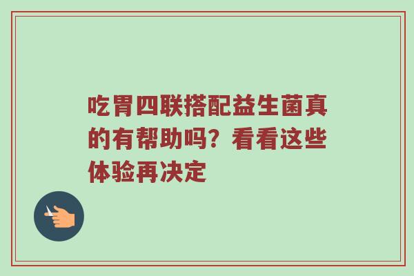 吃胃四联搭配益生菌真的有帮助吗？看看这些体验再决定