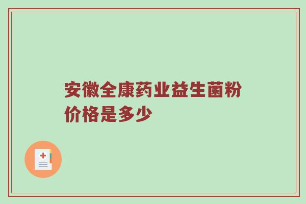安徽全康药业益生菌粉价格是多少