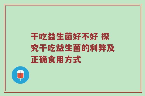 干吃益生菌好不好 探究干吃益生菌的利弊及正确食用方式