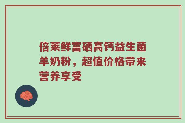 倍莱鲜富硒高钙益生菌羊奶粉，超值价格带来营养享受