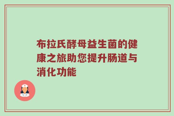 布拉氏酵母益生菌的健康之旅助您提升肠道与消化功能