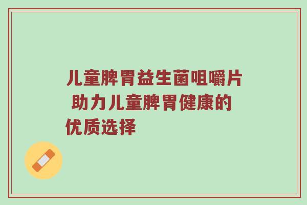 儿童脾胃益生菌咀嚼片 助力儿童脾胃健康的优质选择