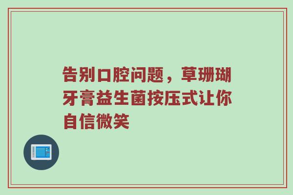 告别口腔问题，草珊瑚牙膏益生菌按压式让你自信微笑
