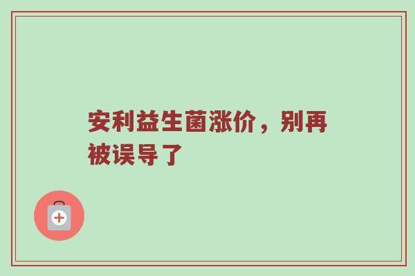 安利益生菌涨价，别再被误导了