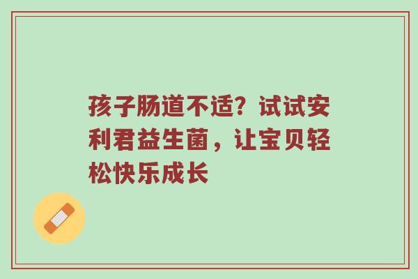 孩子肠道不适？试试安利君益生菌，让宝贝轻松快乐成长