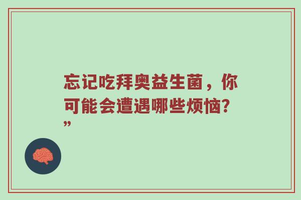 忘记吃拜奥益生菌，你可能会遭遇哪些烦恼？”