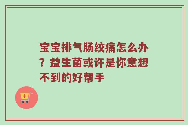 宝宝排气肠绞痛怎么办？益生菌或许是你意想不到的好帮手