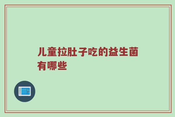 儿童拉肚子吃的益生菌有哪些