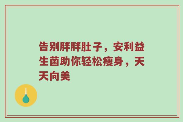告别胖胖肚子，安利益生菌助你轻松瘦身，天天向美