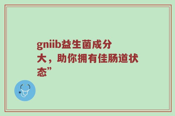 gniib益生菌成分大，助你拥有佳肠道状态”