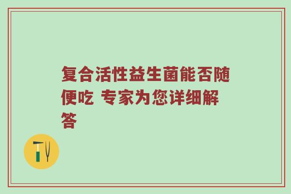 复合活性益生菌能否随便吃 专家为您详细解答