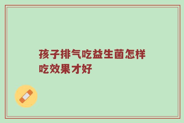 孩子排气吃益生菌怎样吃效果才好