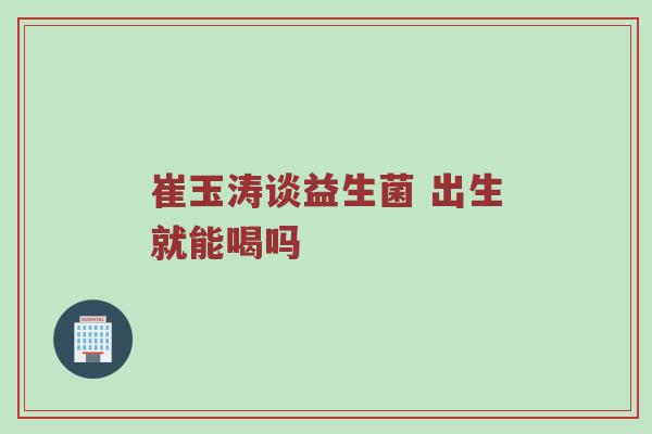 崔玉涛谈益生菌 出生就能喝吗