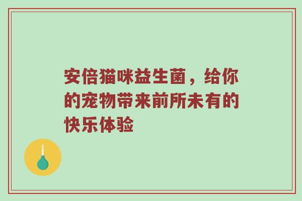 安倍猫咪益生菌，给你的宠物带来前所未有的快乐体验