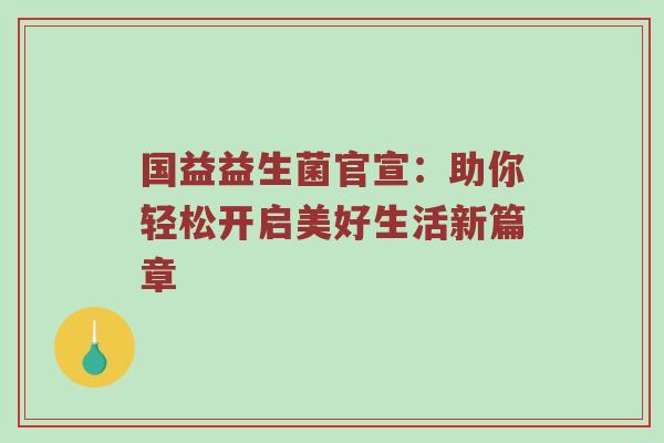 国益益生菌官宣：助你轻松开启美好生活新篇章
