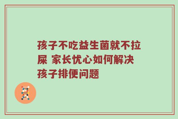 孩子不吃益生菌就不拉屎 家长忧心如何解决孩子排便问题