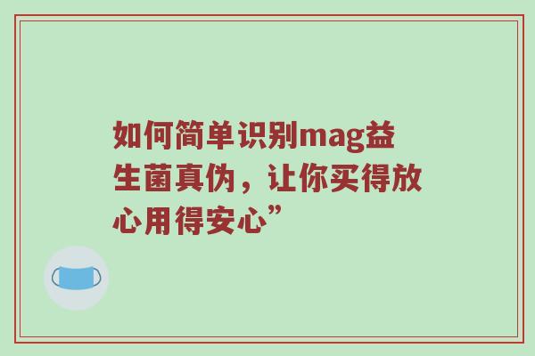 如何简单识别mag益生菌真伪，让你买得放心用得安心”