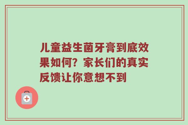 儿童益生菌牙膏到底效果如何？家长们的真实反馈让你意想不到