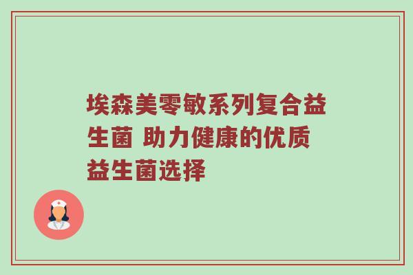 埃森美零敏系列复合益生菌 助力健康的优质益生菌选择