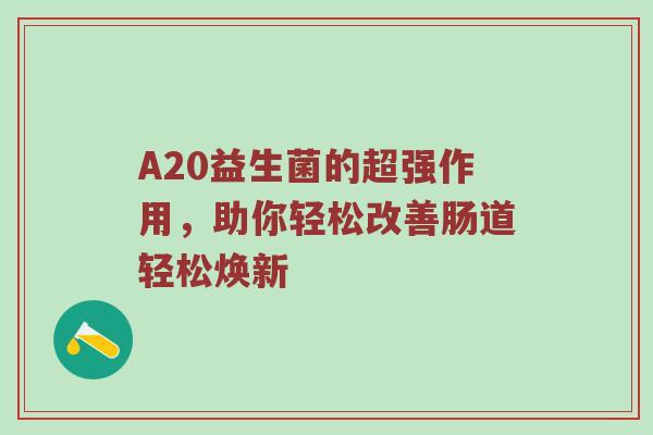 A20益生菌的超强作用，助你轻松改善肠道轻松焕新