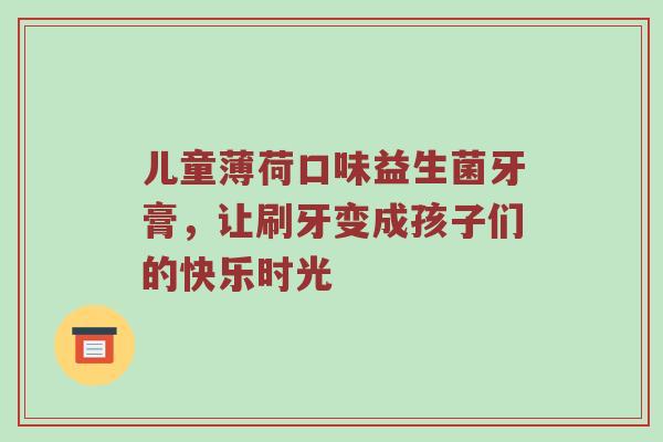 儿童薄荷口味益生菌牙膏，让刷牙变成孩子们的快乐时光