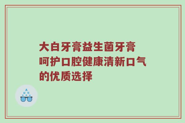 大白牙膏益生菌牙膏 呵护口腔健康清新口气的优质选择