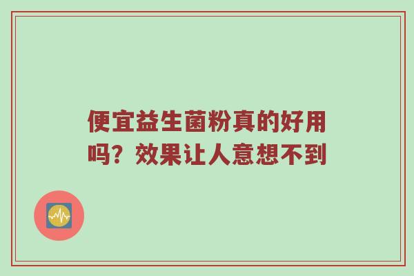 便宜益生菌粉真的好用吗？效果让人意想不到
