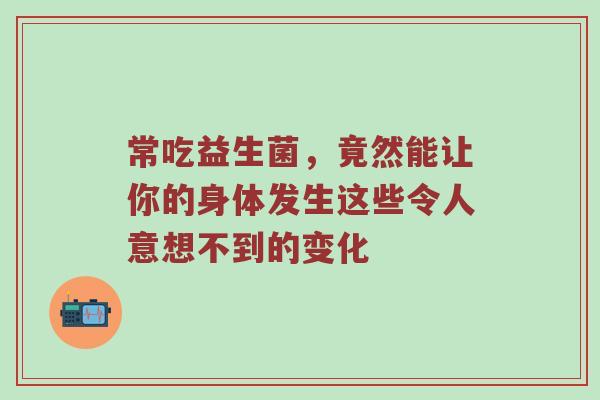 常吃益生菌，竟然能让你的身体发生这些令人意想不到的变化