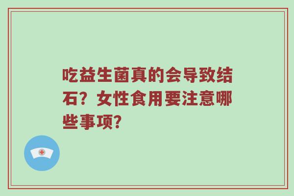 吃益生菌真的会导致结石？女性食用要注意哪些事项？