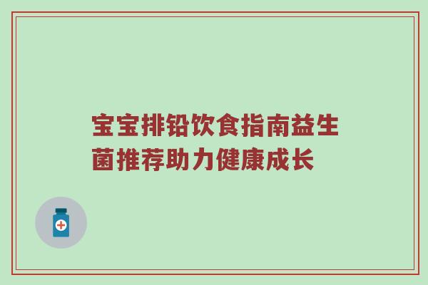 宝宝排铅饮食指南益生菌推荐助力健康成长
