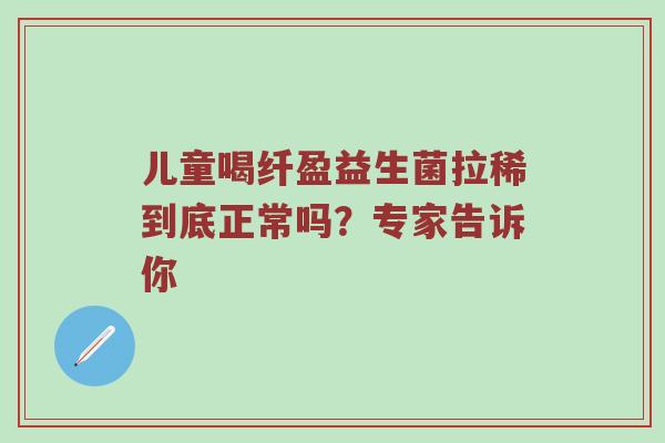 儿童喝纤盈益生菌拉稀到底正常吗？专家告诉你
