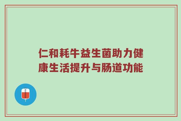 仁和耗牛益生菌助力健康生活提升与肠道功能