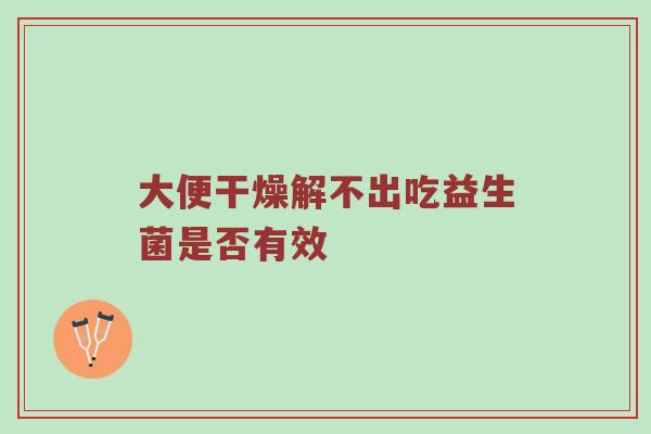 大便干燥解不出吃益生菌是否有效