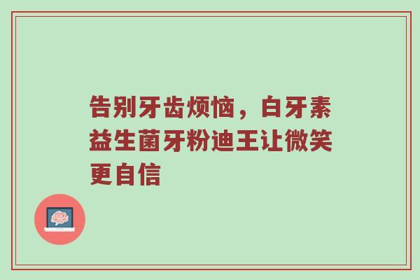 告别牙齿烦恼，白牙素益生菌牙粉迪王让微笑更自信